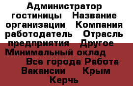 Администратор гостиницы › Название организации ­ Компания-работодатель › Отрасль предприятия ­ Другое › Минимальный оклад ­ 22 000 - Все города Работа » Вакансии   . Крым,Керчь